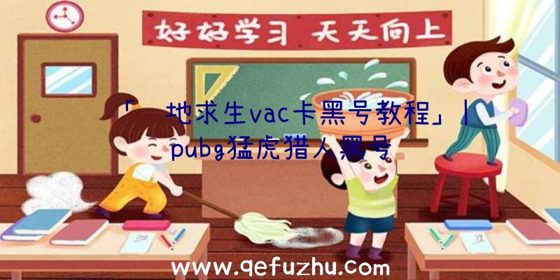 「绝地求生vac卡黑号教程」|pubg猛虎猎人黑号